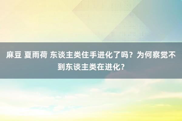 麻豆 夏雨荷 东谈主类住手进化了吗？为何察觉不到东谈主类在进化？