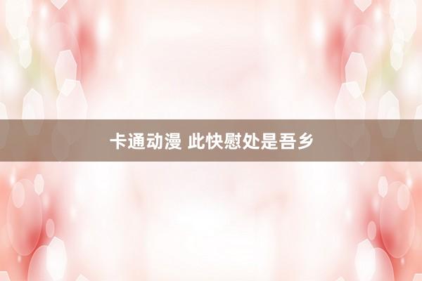 卡通动漫 此快慰处是吾乡
