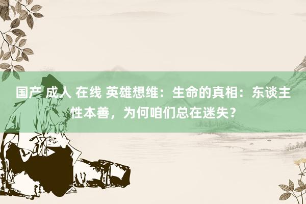 国产 成人 在线 英雄想维：生命的真相：东谈主性本善，为何咱们总在迷失？