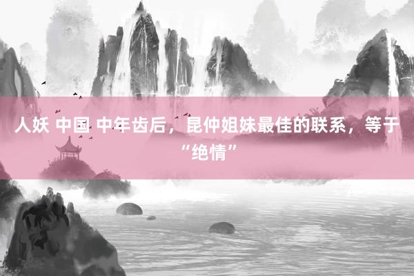 人妖 中国 中年齿后，昆仲姐妹最佳的联系，等于“绝情”
