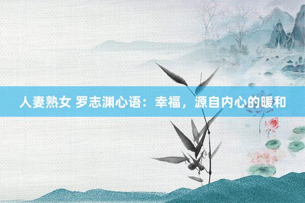 人妻熟女 罗志渊心语：幸福，源自内心的暖和