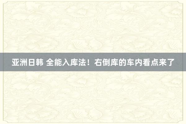 亚洲日韩 全能入库法！右倒库的车内看点来了