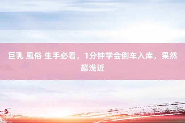 巨乳 風俗 生手必看，1分钟学会倒车入库，果然超浅近