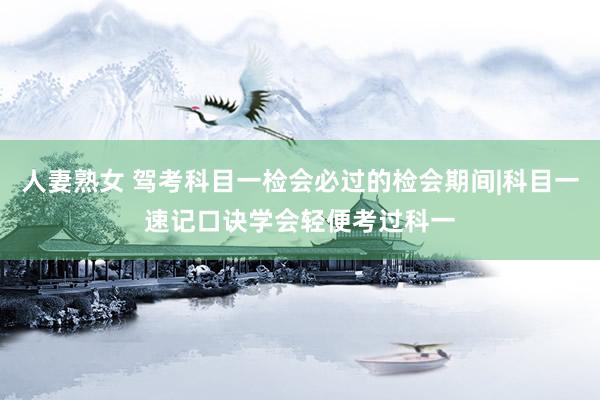 人妻熟女 驾考科目一检会必过的检会期间|科目一速记口诀学会轻便考过科一