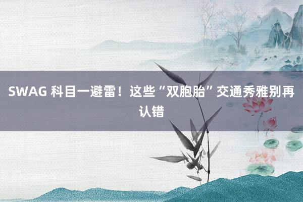 SWAG 科目一避雷！这些“双胞胎”交通秀雅别再认错