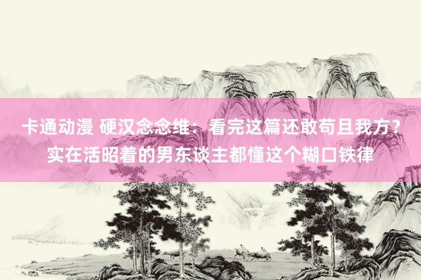 卡通动漫 硬汉念念维：看完这篇还敢苟且我方？实在活昭着的男东谈主都懂这个糊口铁律