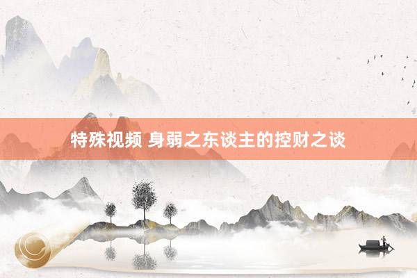 特殊视频 身弱之东谈主的控财之谈