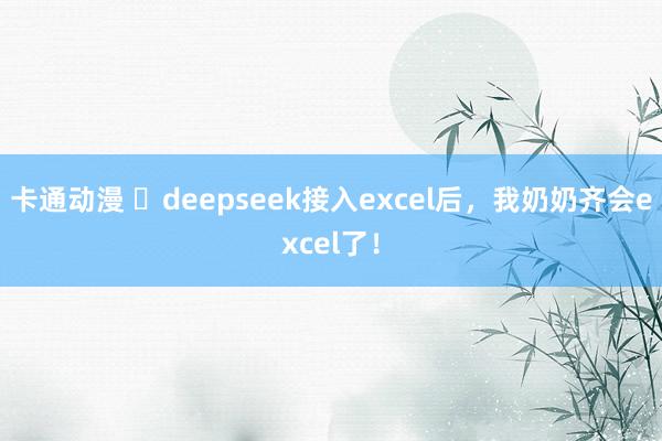 卡通动漫 ​deepseek接入excel后，我奶奶齐会excel了！