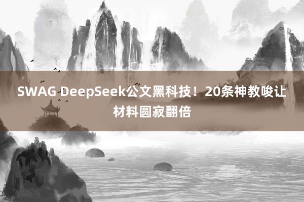 SWAG DeepSeek公文黑科技！20条神教唆让材料圆寂翻倍