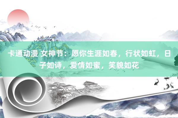 卡通动漫 女神节：愿你生涯如春，行状如虹，日子如诗，爱情如蜜，笑貌如花