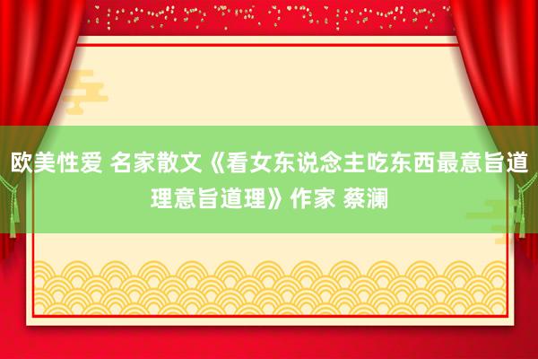 欧美性爱 名家散文《看女东说念主吃东西最意旨道理意旨道理》作家 蔡澜