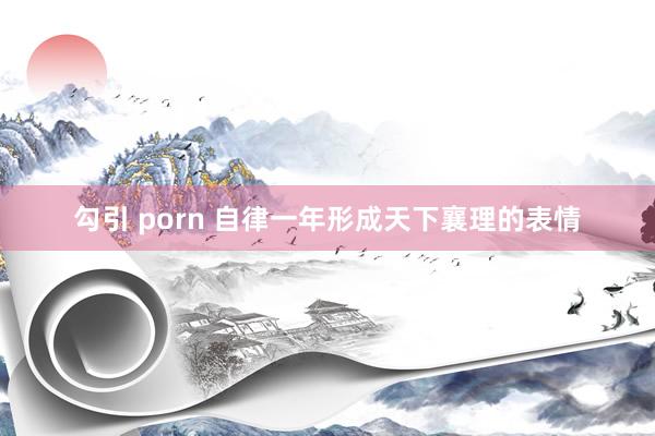 勾引 porn 自律一年形成天下襄理的表情