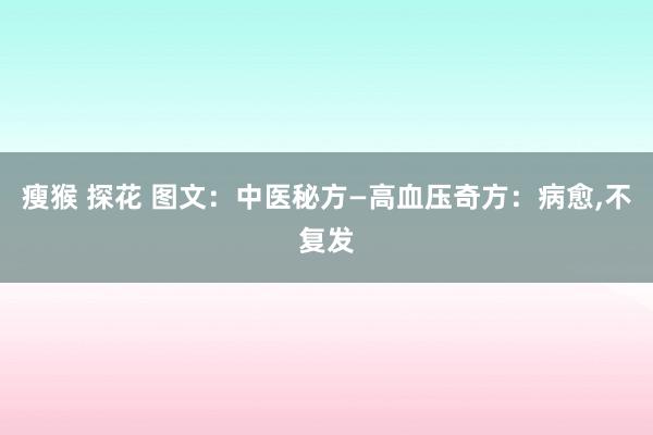 瘦猴 探花 图文：中医秘方—高血压奇方：病愈，不复发