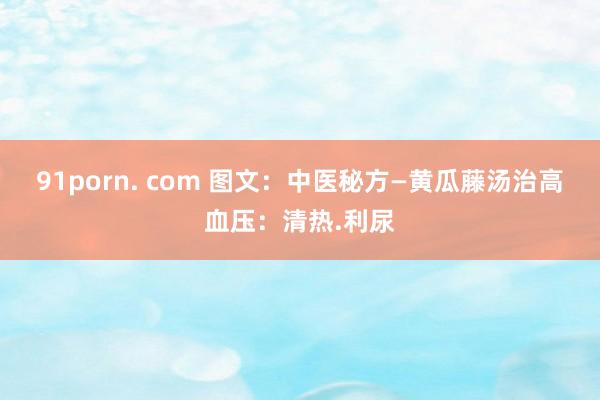 91porn. com 图文：中医秘方—黄瓜藤汤治高血压：清热.利尿