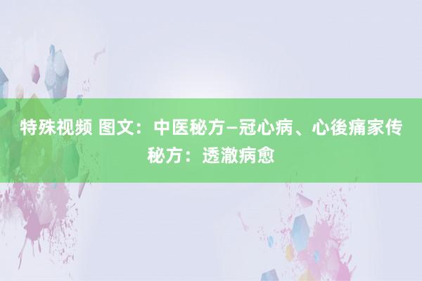 特殊视频 图文：中医秘方—冠心病、心後痛家传秘方：透澈病愈