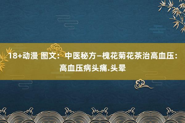 18+动漫 图文：中医秘方—槐花菊花茶治高血压：高血压病头痛.头晕