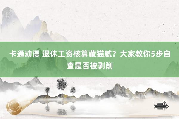 卡通动漫 退休工资核算藏猫腻？大家教你5步自查是否被剥削