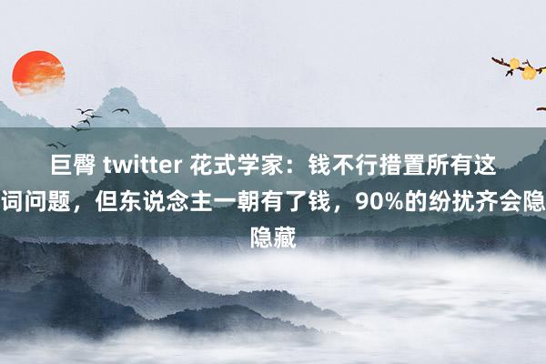 巨臀 twitter 花式学家：钱不行措置所有这个词问题，但东说念主一朝有了钱，90%的纷扰齐会隐藏