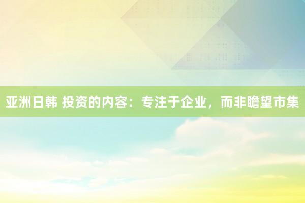 亚洲日韩 投资的内容：专注于企业，而非瞻望市集