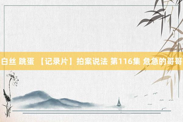 白丝 跳蛋 【记录片】拍案说法 第116集 危急的哥哥